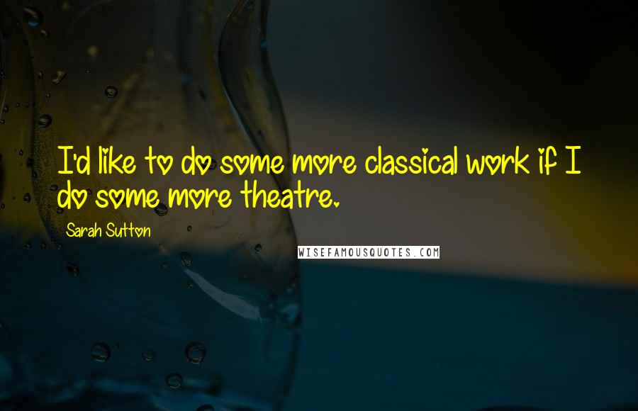 Sarah Sutton Quotes: I'd like to do some more classical work if I do some more theatre.