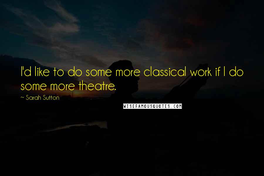 Sarah Sutton Quotes: I'd like to do some more classical work if I do some more theatre.