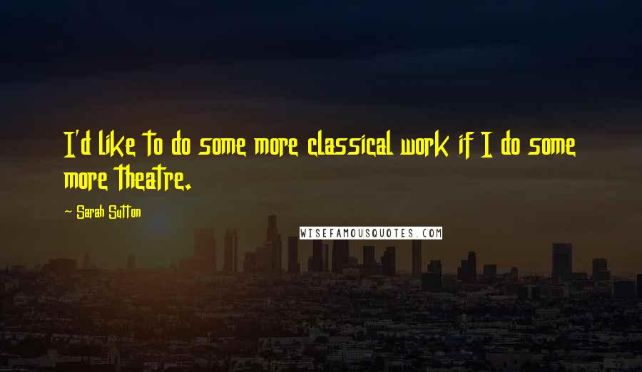 Sarah Sutton Quotes: I'd like to do some more classical work if I do some more theatre.