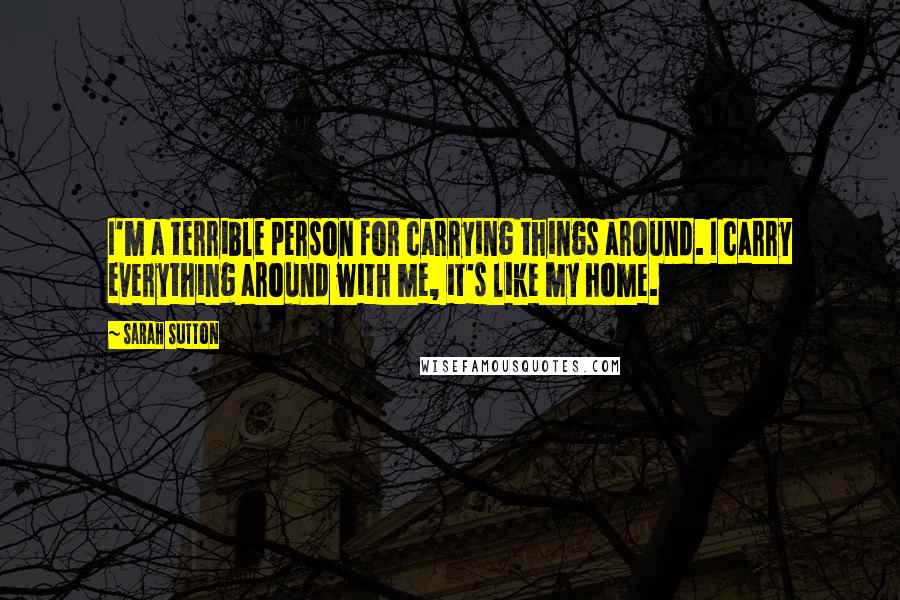 Sarah Sutton Quotes: I'm a terrible person for carrying things around. I carry everything around with me, it's like my home.