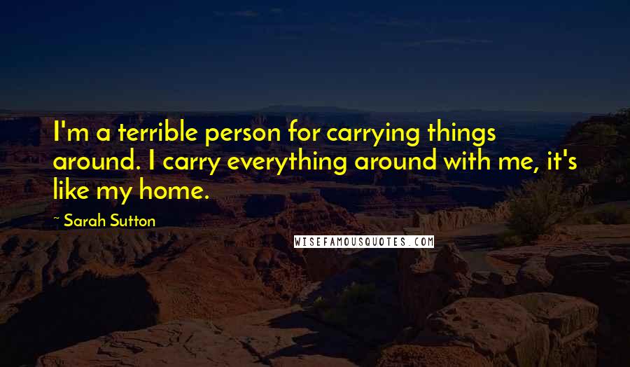 Sarah Sutton Quotes: I'm a terrible person for carrying things around. I carry everything around with me, it's like my home.