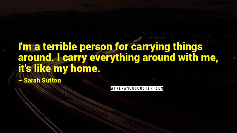 Sarah Sutton Quotes: I'm a terrible person for carrying things around. I carry everything around with me, it's like my home.