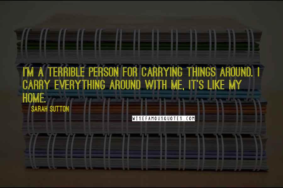 Sarah Sutton Quotes: I'm a terrible person for carrying things around. I carry everything around with me, it's like my home.