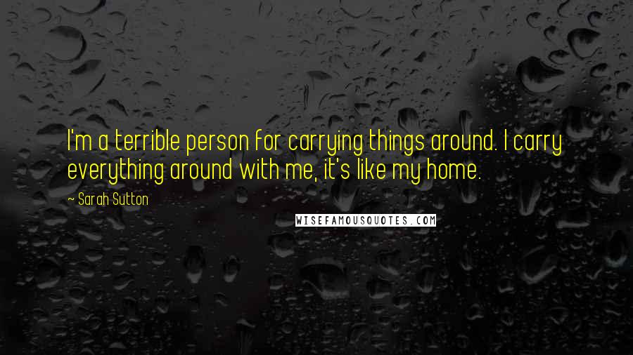 Sarah Sutton Quotes: I'm a terrible person for carrying things around. I carry everything around with me, it's like my home.