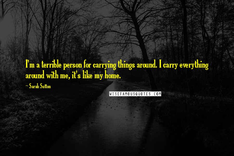 Sarah Sutton Quotes: I'm a terrible person for carrying things around. I carry everything around with me, it's like my home.