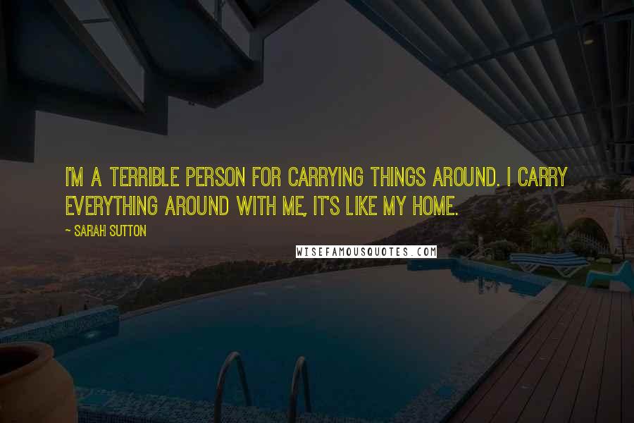 Sarah Sutton Quotes: I'm a terrible person for carrying things around. I carry everything around with me, it's like my home.