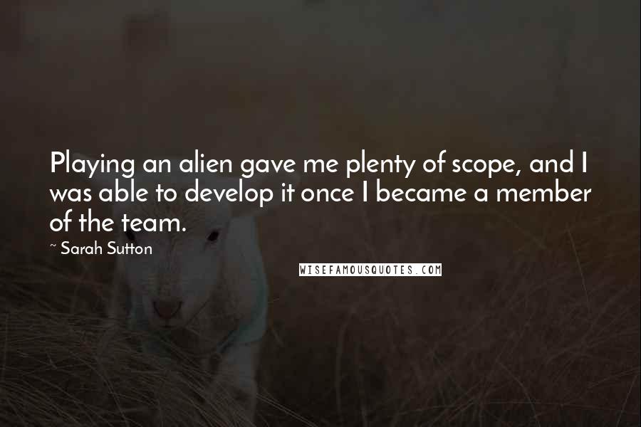 Sarah Sutton Quotes: Playing an alien gave me plenty of scope, and I was able to develop it once I became a member of the team.