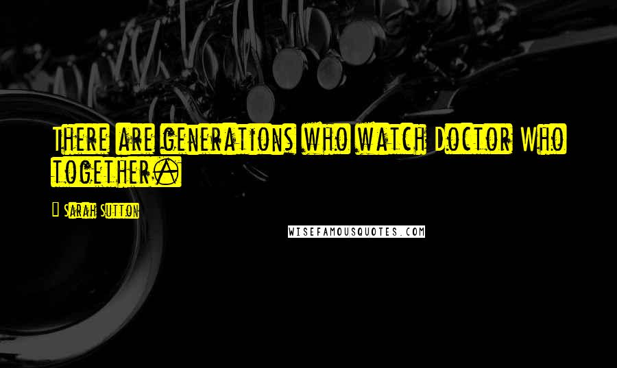 Sarah Sutton Quotes: There are generations who watch Doctor Who together.