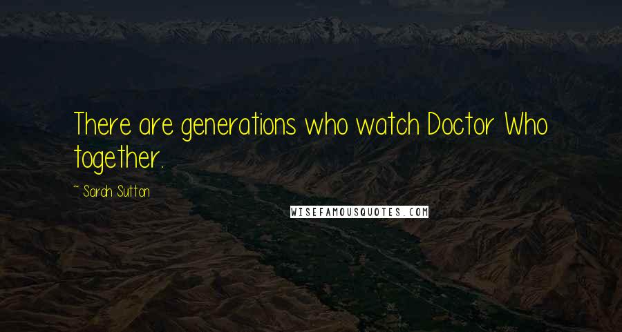 Sarah Sutton Quotes: There are generations who watch Doctor Who together.