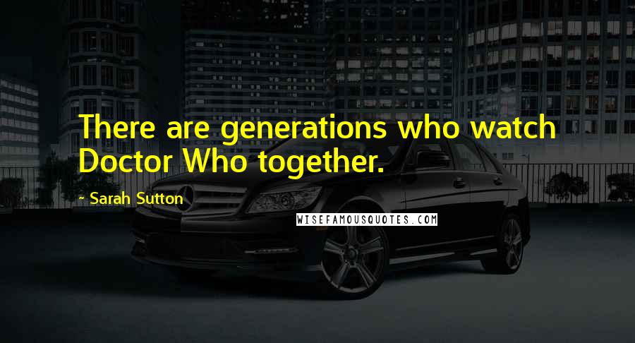 Sarah Sutton Quotes: There are generations who watch Doctor Who together.