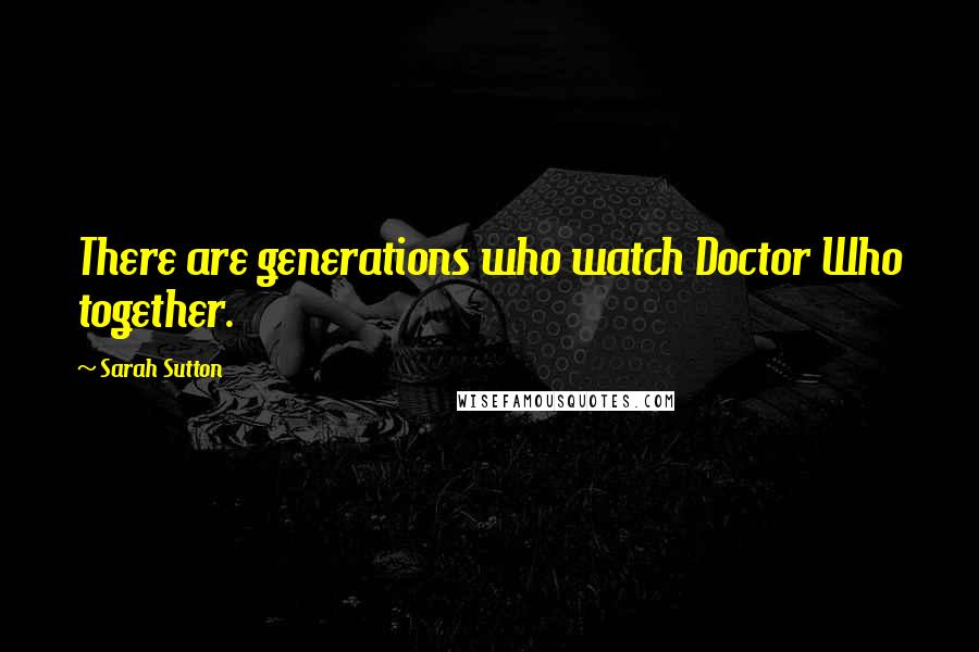 Sarah Sutton Quotes: There are generations who watch Doctor Who together.