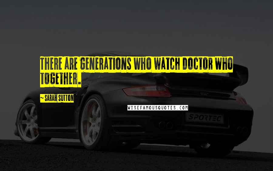 Sarah Sutton Quotes: There are generations who watch Doctor Who together.