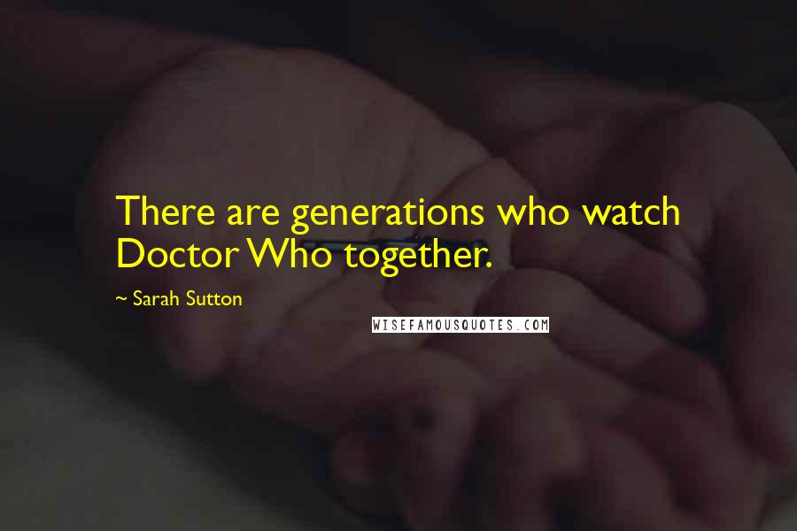 Sarah Sutton Quotes: There are generations who watch Doctor Who together.