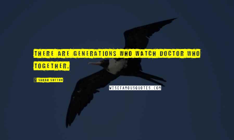 Sarah Sutton Quotes: There are generations who watch Doctor Who together.
