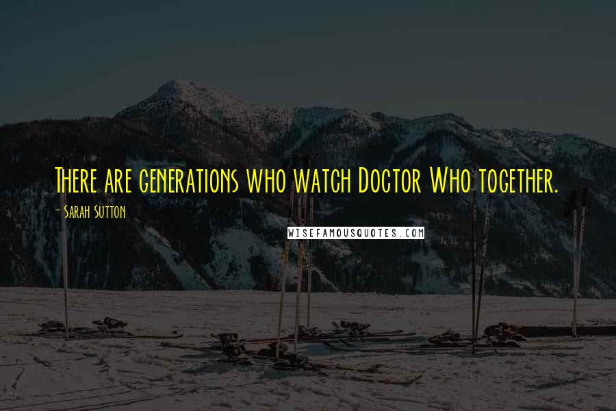Sarah Sutton Quotes: There are generations who watch Doctor Who together.