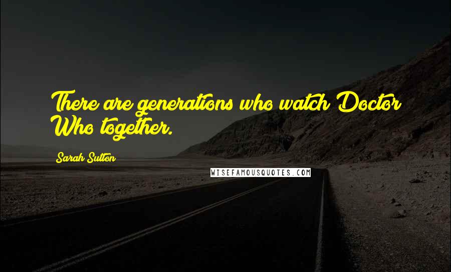 Sarah Sutton Quotes: There are generations who watch Doctor Who together.