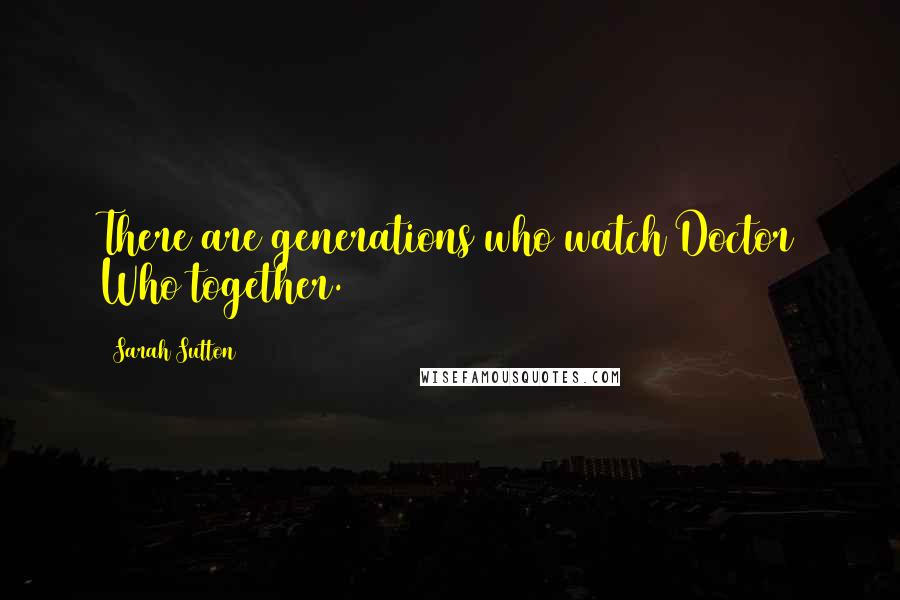 Sarah Sutton Quotes: There are generations who watch Doctor Who together.
