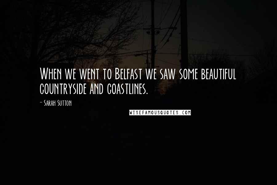 Sarah Sutton Quotes: When we went to Belfast we saw some beautiful countryside and coastlines.