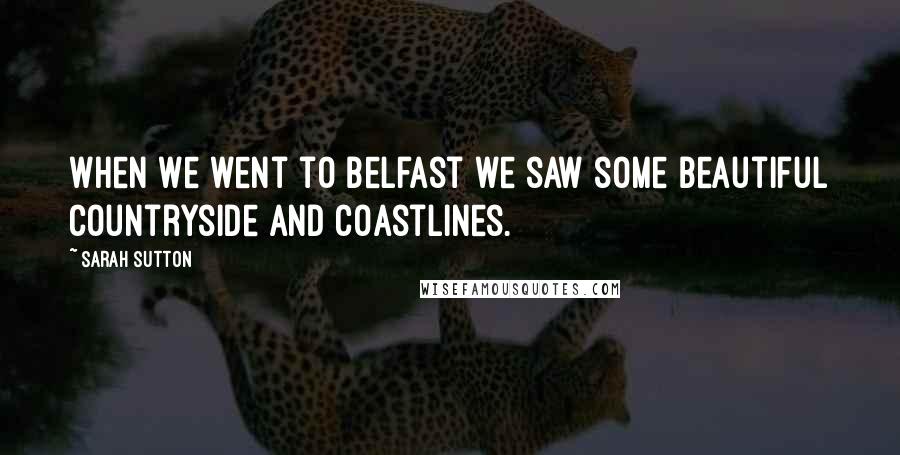 Sarah Sutton Quotes: When we went to Belfast we saw some beautiful countryside and coastlines.