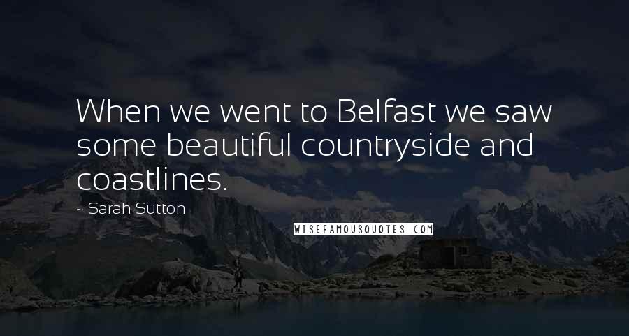 Sarah Sutton Quotes: When we went to Belfast we saw some beautiful countryside and coastlines.