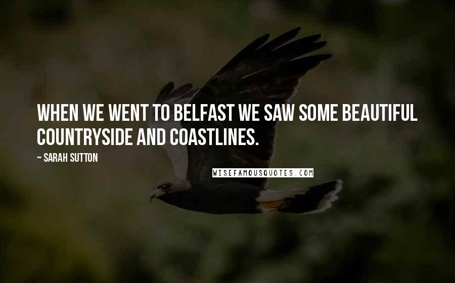 Sarah Sutton Quotes: When we went to Belfast we saw some beautiful countryside and coastlines.