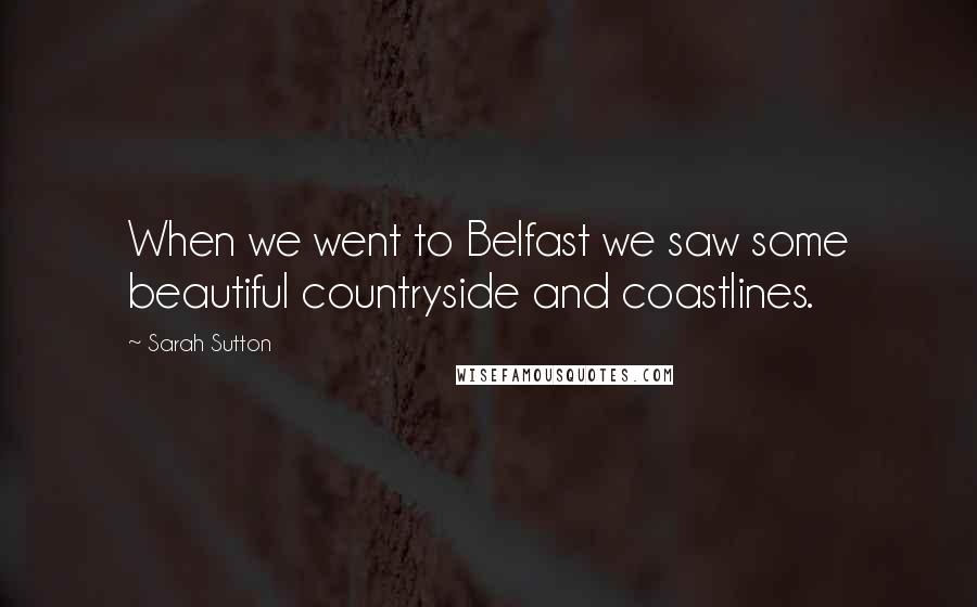 Sarah Sutton Quotes: When we went to Belfast we saw some beautiful countryside and coastlines.