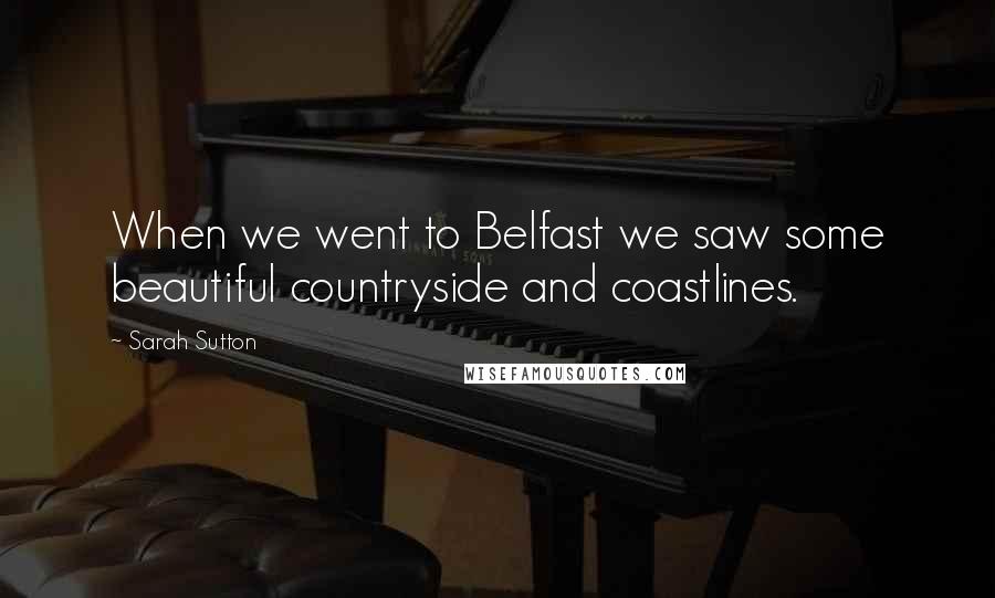 Sarah Sutton Quotes: When we went to Belfast we saw some beautiful countryside and coastlines.