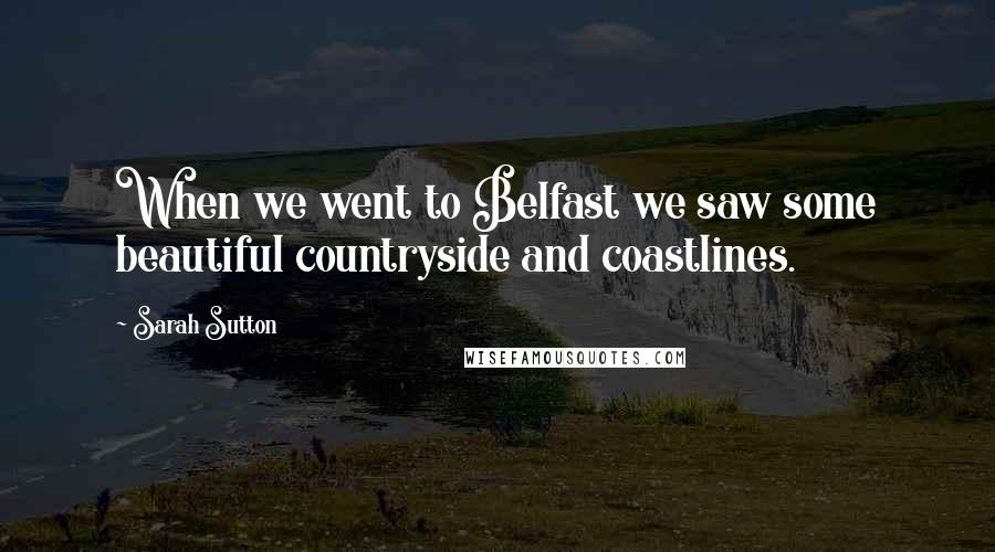 Sarah Sutton Quotes: When we went to Belfast we saw some beautiful countryside and coastlines.