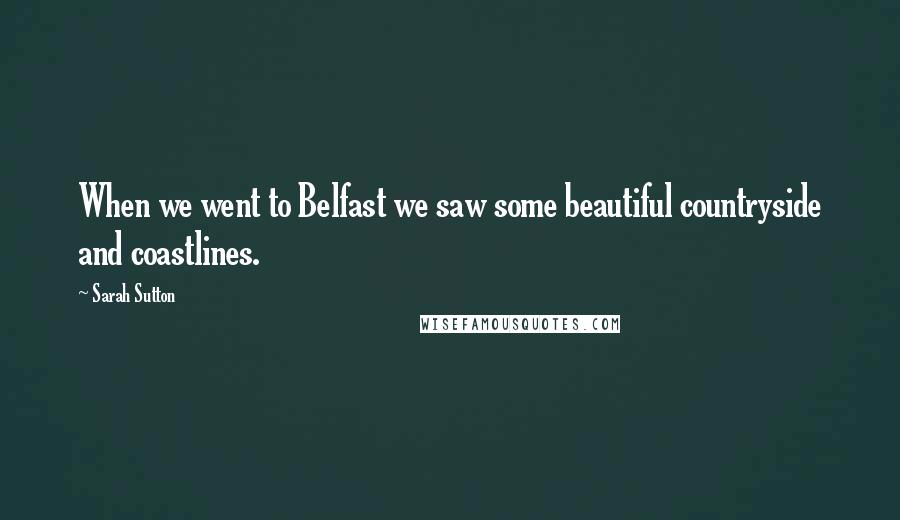 Sarah Sutton Quotes: When we went to Belfast we saw some beautiful countryside and coastlines.