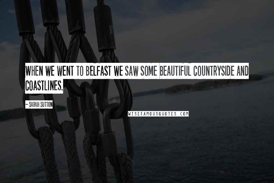 Sarah Sutton Quotes: When we went to Belfast we saw some beautiful countryside and coastlines.
