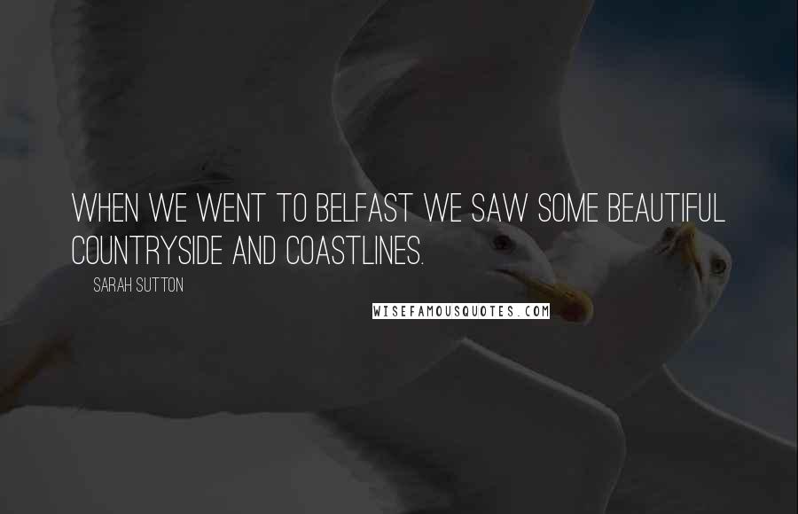 Sarah Sutton Quotes: When we went to Belfast we saw some beautiful countryside and coastlines.