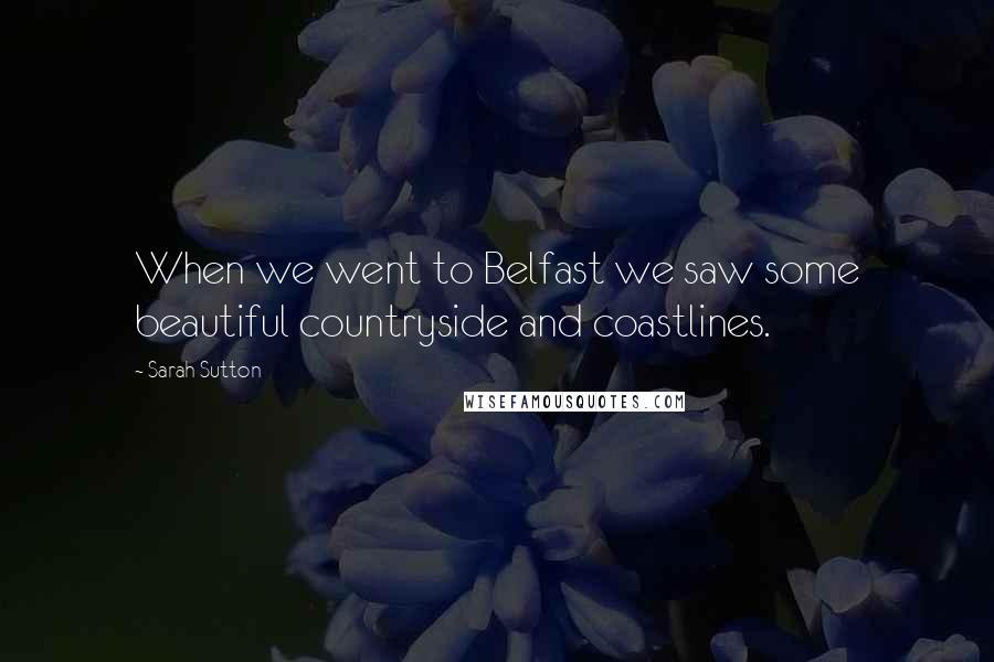 Sarah Sutton Quotes: When we went to Belfast we saw some beautiful countryside and coastlines.