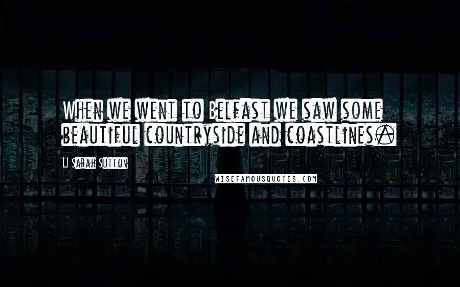 Sarah Sutton Quotes: When we went to Belfast we saw some beautiful countryside and coastlines.