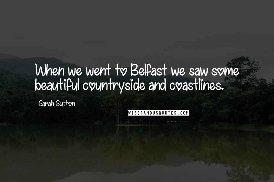 Sarah Sutton Quotes: When we went to Belfast we saw some beautiful countryside and coastlines.
