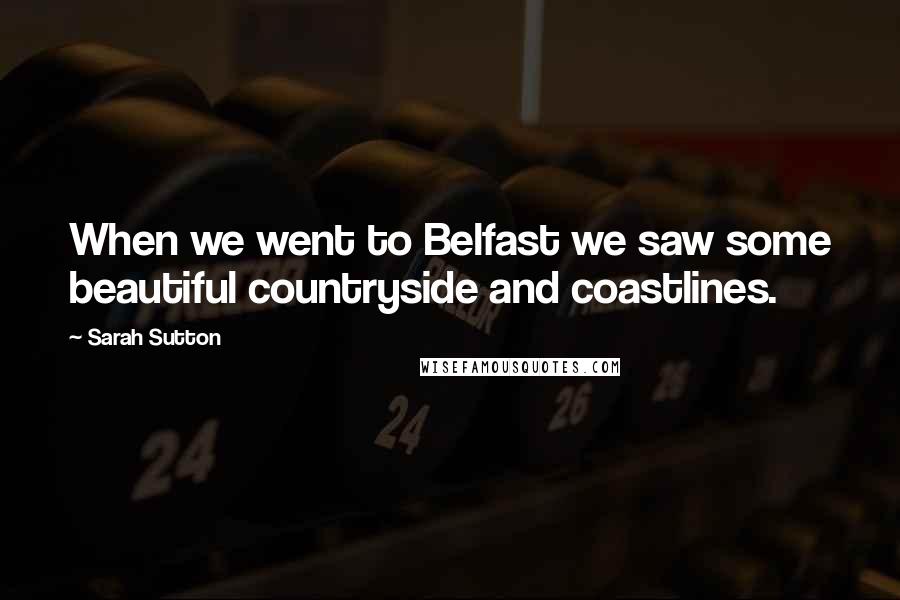 Sarah Sutton Quotes: When we went to Belfast we saw some beautiful countryside and coastlines.