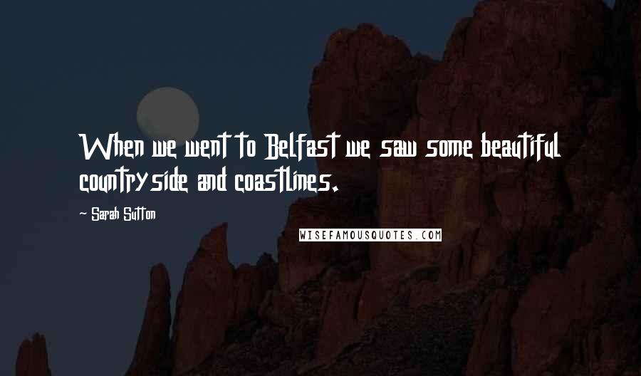 Sarah Sutton Quotes: When we went to Belfast we saw some beautiful countryside and coastlines.