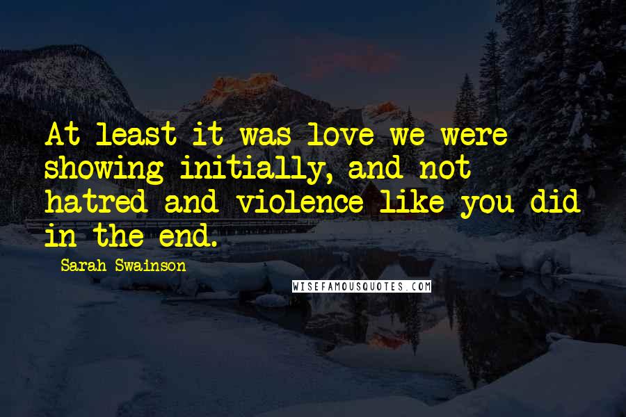 Sarah Swainson Quotes: At least it was love we were showing initially, and not hatred and violence like you did in the end.