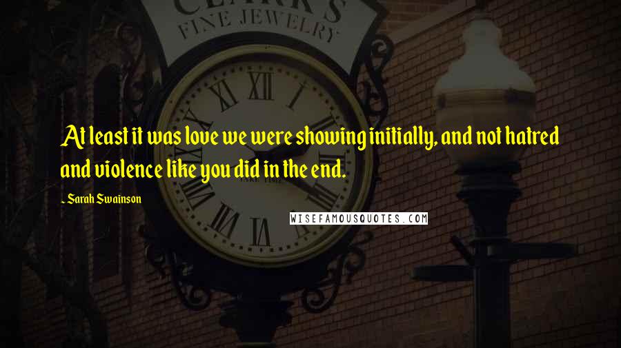 Sarah Swainson Quotes: At least it was love we were showing initially, and not hatred and violence like you did in the end.