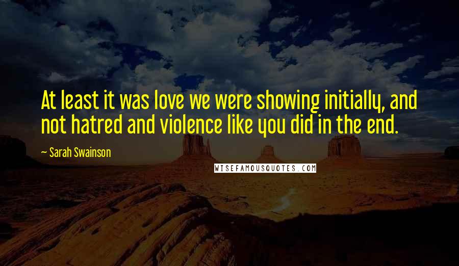 Sarah Swainson Quotes: At least it was love we were showing initially, and not hatred and violence like you did in the end.