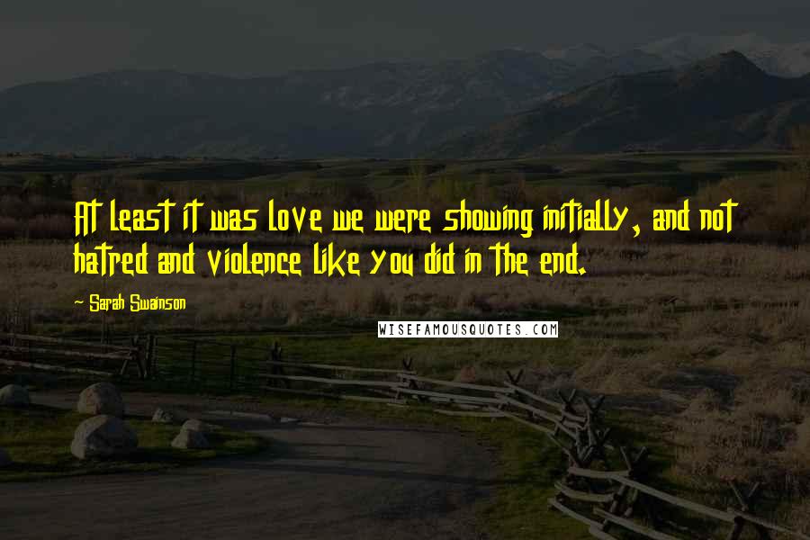 Sarah Swainson Quotes: At least it was love we were showing initially, and not hatred and violence like you did in the end.