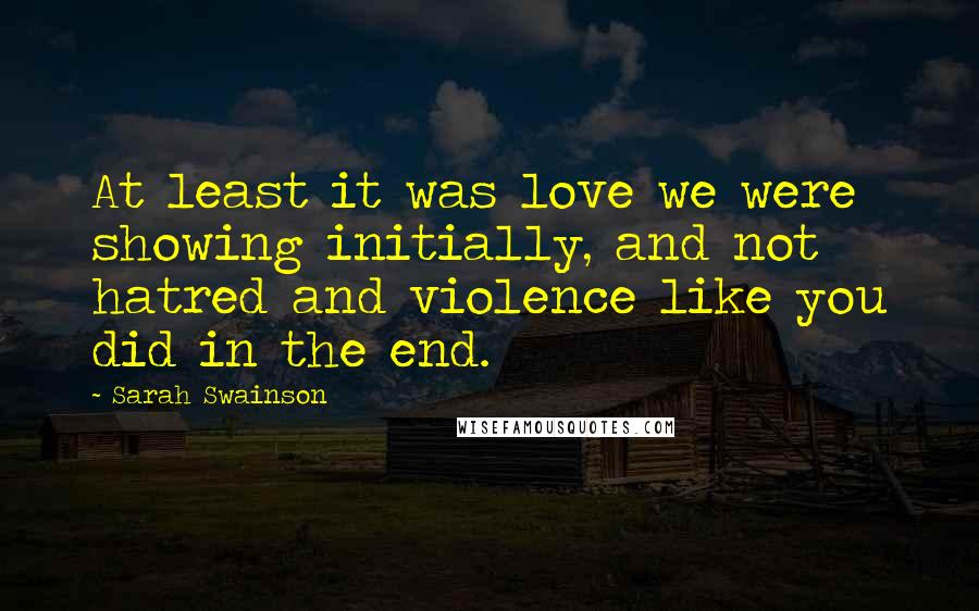 Sarah Swainson Quotes: At least it was love we were showing initially, and not hatred and violence like you did in the end.