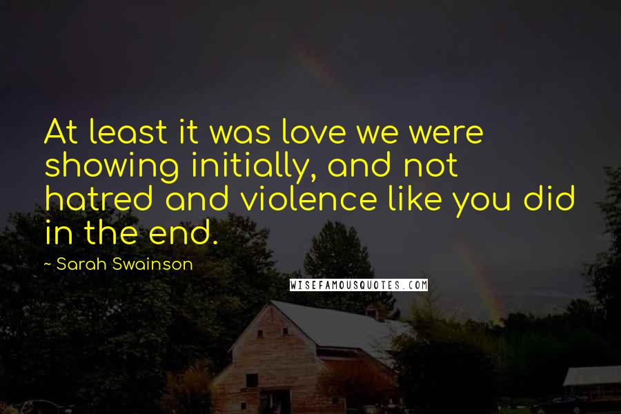 Sarah Swainson Quotes: At least it was love we were showing initially, and not hatred and violence like you did in the end.