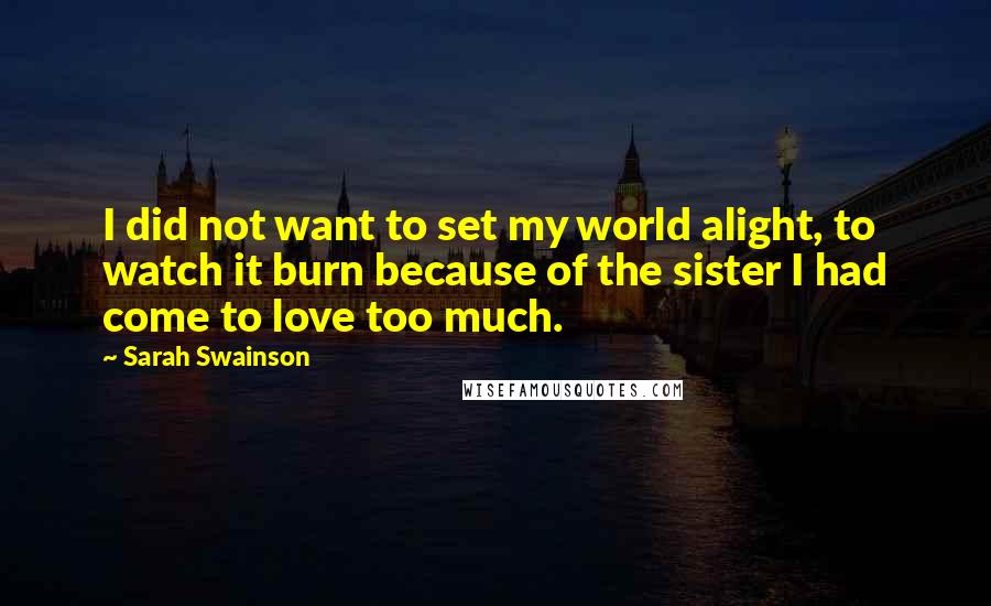 Sarah Swainson Quotes: I did not want to set my world alight, to watch it burn because of the sister I had come to love too much.