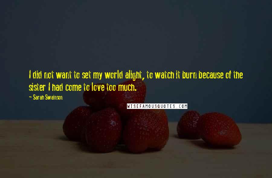 Sarah Swainson Quotes: I did not want to set my world alight, to watch it burn because of the sister I had come to love too much.