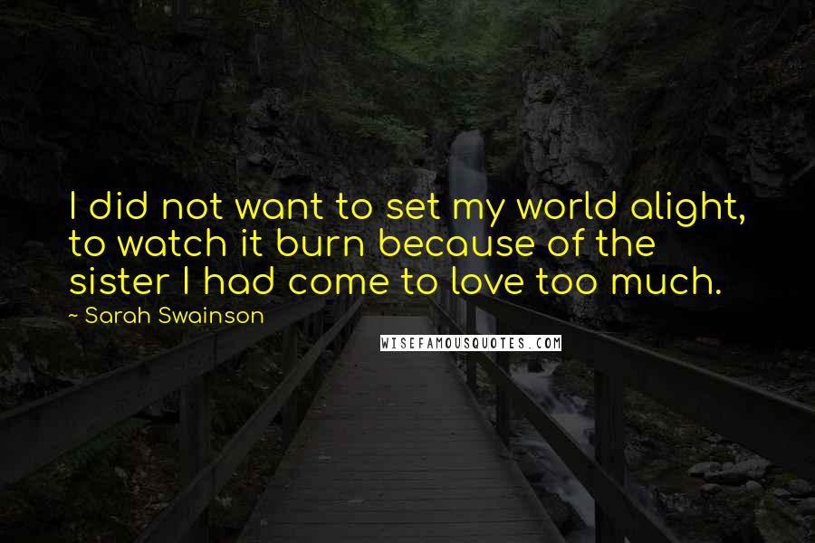 Sarah Swainson Quotes: I did not want to set my world alight, to watch it burn because of the sister I had come to love too much.