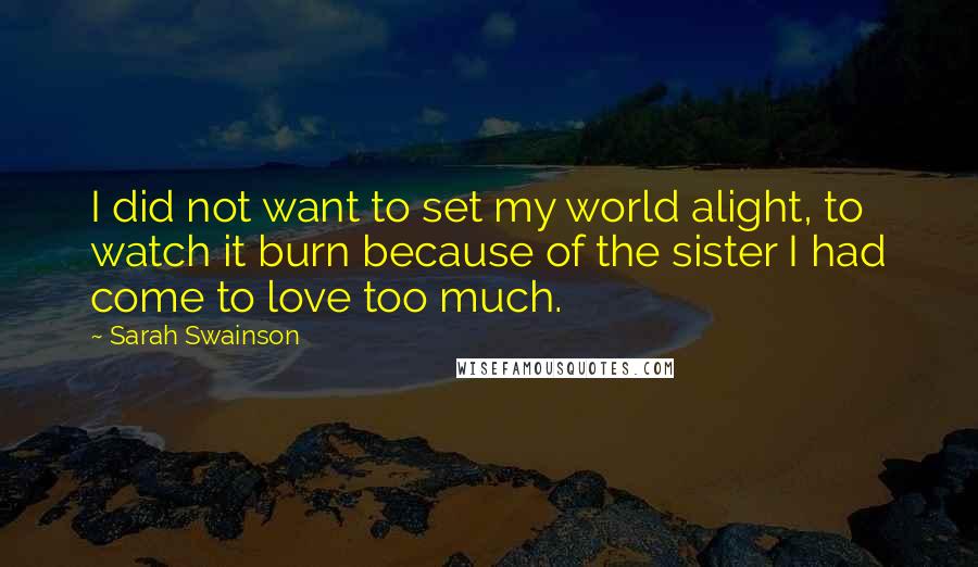 Sarah Swainson Quotes: I did not want to set my world alight, to watch it burn because of the sister I had come to love too much.