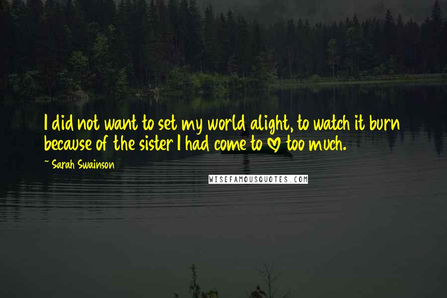 Sarah Swainson Quotes: I did not want to set my world alight, to watch it burn because of the sister I had come to love too much.