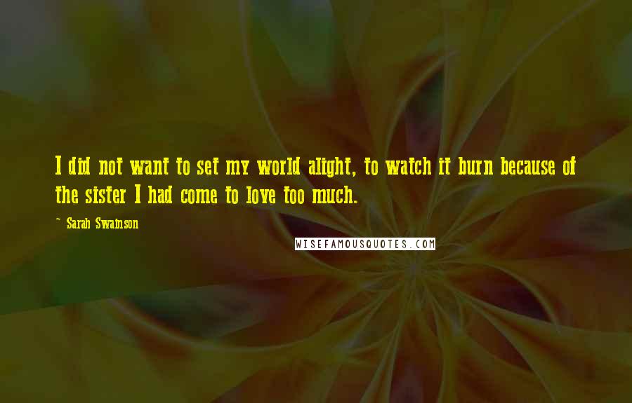Sarah Swainson Quotes: I did not want to set my world alight, to watch it burn because of the sister I had come to love too much.