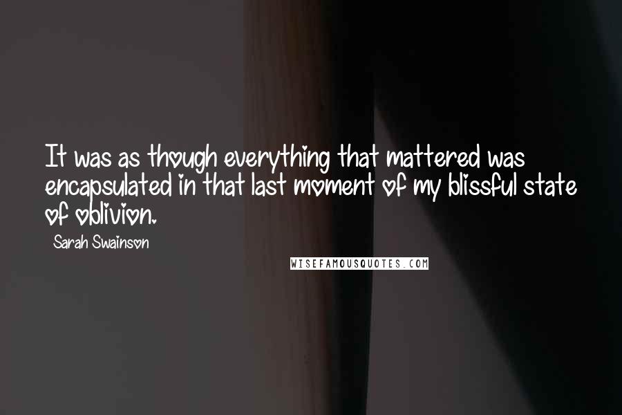 Sarah Swainson Quotes: It was as though everything that mattered was encapsulated in that last moment of my blissful state of oblivion.