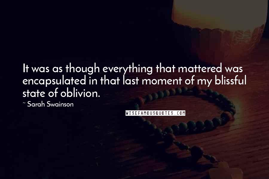 Sarah Swainson Quotes: It was as though everything that mattered was encapsulated in that last moment of my blissful state of oblivion.